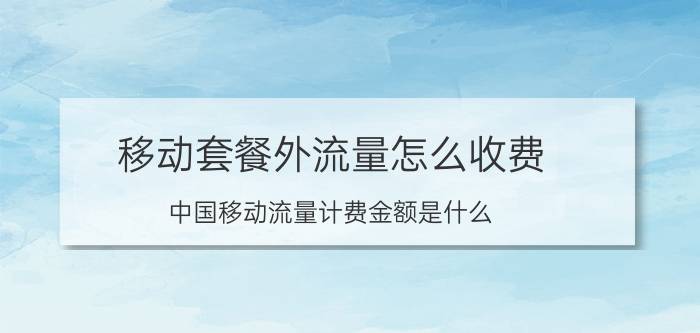 移动套餐外流量怎么收费 中国移动流量计费金额是什么？